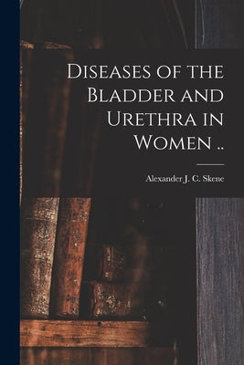 Diseases of the Bladder and Urethra in Women .. by Skene, Alexander J. C. (Alexander Joh