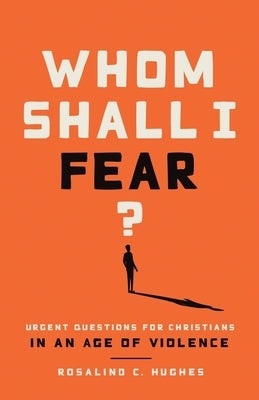 Whom Shall I Fear? Urgent Questions for Christians in a Age of Violence by Hughes, Rosalind