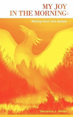 My Joy in the Morning: Rising from the Ashes by White, Terrence J.