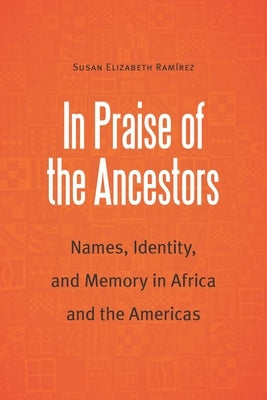 In Praise of the Ancestors: Names, Identity, and Memory in Africa and the Americas by Ramirez, Susan Elizabeth