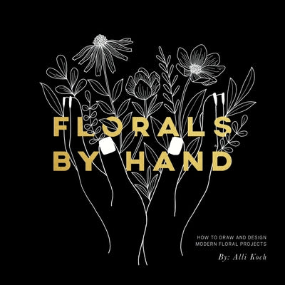 Florals by Hand: How to Draw and Design Modern Floral Projects by Koch, Alli