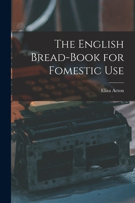 The English Bread-Book for Fomestic Use by Acton, Eliza