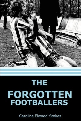 The forgotten Footballers by Elwood-Stokes, Caroline