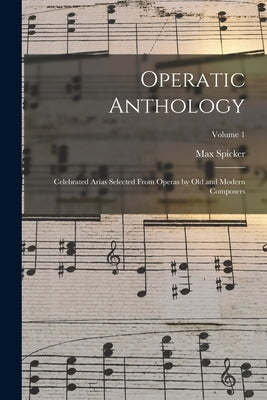 Operatic Anthology; Celebrated Arias Selected From Operas by old and Modern Composers; Volume 1 by Spicker, Max