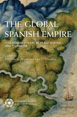 The Global Spanish Empire: Five Hundred Years of Place Making and Pluralism by Beaule, Christine