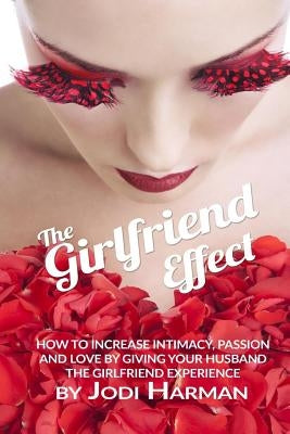 The Girlfriend Effect: How to Increase Intimacy Passion and Love by Giving Your Husband the Girlfriend Experience by Harman, Jodi