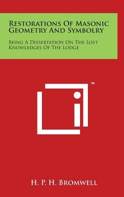 Restorations Of Masonic Geometry And Symbolry: Being A Dissertation On The Lost Knowledges Of The Lodge by Bromwell, H. P. H.