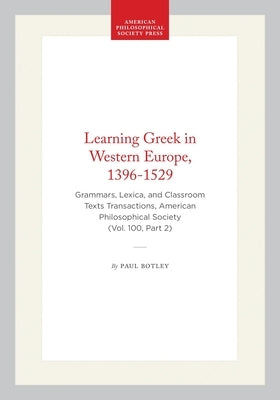 Learning Greek in Western Europe, 1396-1529: Grammars, Lexica, and Classroom Texts Transactions, American Philosophical Society (Vol. 100, Part 2) by Botley, Paul