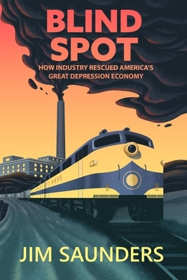 Blind Spot: How Industry Rescued America's Great Depression Economy by Saunders, Jim
