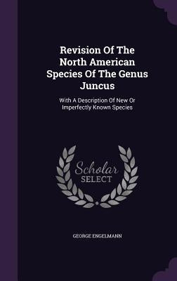 Revision Of The North American Species Of The Genus Juncus: With A Description Of New Or Imperfectly Known Species by Engelmann, George