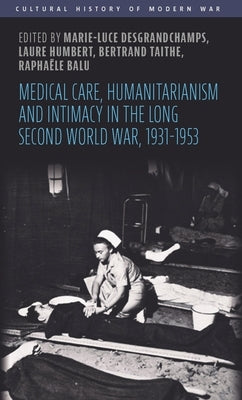 Medical Care, Humanitarianism and Intimacy in the Long Second World War, 1931-1953 by Desgrandchamps, Marie-Luce