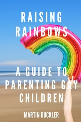 Raising Rainbows: A Guide to Parenting Gay Children by Buckler, Martin