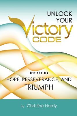 Unlock Your Victory Code: The Key to Hope, Perseverance and Triumph by Hardy, Christine