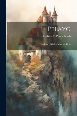 Pelayo: An Epic of Olden Moorish Time by Beach, Elizabeth T. Porter