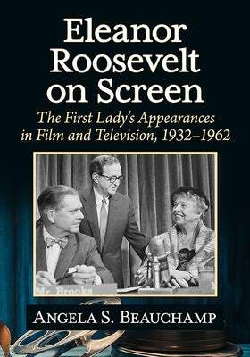 Eleanor Roosevelt on Screen: The First Lady's Appearances in Film and Television, 1932-1962 by Beauchamp, Angela S.