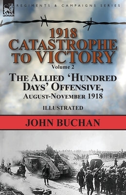 1918-Catastrophe to Victory: Volume 2-The Allied 'Hundred Days' Offensive, August-November 1918 by Buchan, John