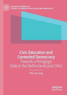 Civic Education and Contested Democracy: Towards a Pedagogic State in the Netherlands Post 1945 by de Jong, Wim
