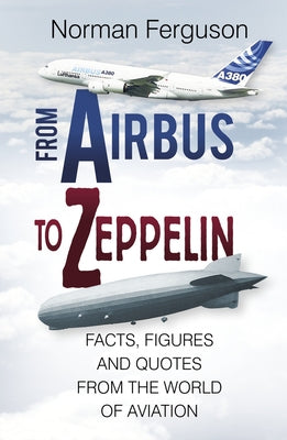 From Airbus to Zeppelin: Facts, Figures and Quotes from the World of Aviation by Ferguson, Norman
