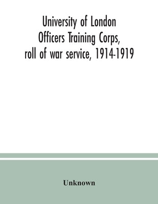 University of London Officers Training Corps, roll of war service, 1914-1919 by Unknown