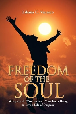 Freedom of the Soul: Whispers of Wisdom from Your Inner Being to Live a Life of Purpose by Vanasco, Liliana C.