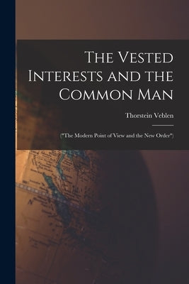 The Vested Interests and the Common Man: ("The Modern Point of View and the New Order") by Veblen, Thorstein