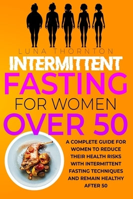 Intermittent Fasting for Women Over 50: A complete guide for women to reduce their health risks with intermittent fasting techniques and remain health by Thornton, Luna