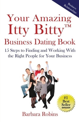 Your Amazing Itty Bitty(TM) Business Dating Book: 15 Steps to Finding and Working With the Right People for Your Business by Robins, Barbara