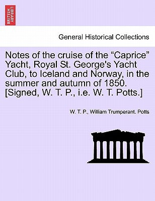 Notes of the Cruise of the Caprice Yacht, Royal St. George's Yacht Club, to Iceland and Norway, in the Summer and Autumn of 1850. [Signed, W. T. P., i by P, W. T.