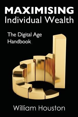 Maximising Individual Wealth: The Digital Age Handbook by Houston, William