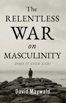 The Relentless War on Masculinity: Does it Ever End? by Maywald, David