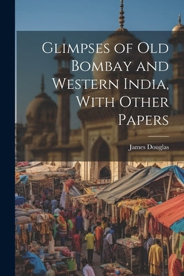 Glimpses of Old Bombay and Western India, With Other Papers by Douglas, James