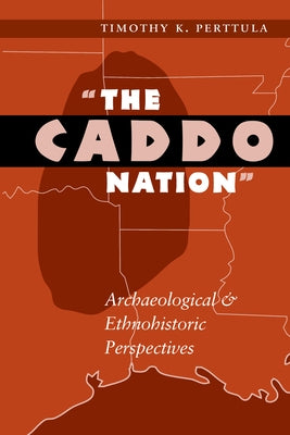 The Caddo Nation: Archaeological and Ethnohistoric Perspectives by Perttula, Timothy K.