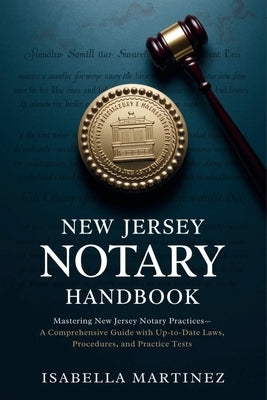 New Jersey Notary Handbook: Mastering New Jersey Notary Practices-A Comprehensive Guide with Up-to-Date Laws, Procedures, and Practice Tests by Martinez, Isabella