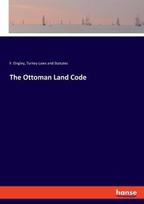 The Ottoman Land Code by Ongley, F.