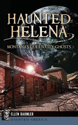 Haunted Helena: Montana's Queen City Ghosts by Baumler, Ellen