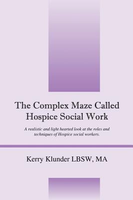 The Complex Maze Called Hospice Social Work: A realistic and light hearted look at the roles and techniques of Hospice social workers by Klunder Lbsw, Kerry