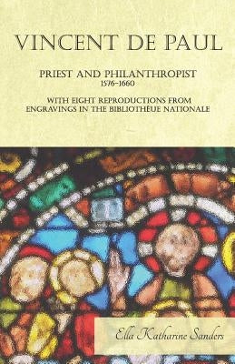 Vincent de Paul - Priest and Philanthropist - 1576-1660 - With Eight Reproductions from Engravings in the Bibliothèue Nationale by Sanders, Ella Katharine