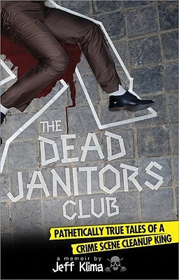 The Dead Janitors Club: Pathetically True Tales of a Crime Scene Cleanup King by Klima, Jeff