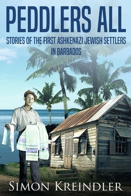 Peddlers All: Stories of the First Ashkenazi Jewish Settlers in Barbados by Kreindler, Simon
