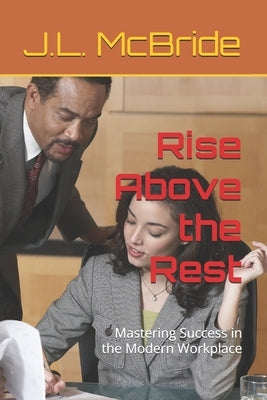 Rise Above the Rest: Mastering Success in the Modern Workplace by McBride, J. L.