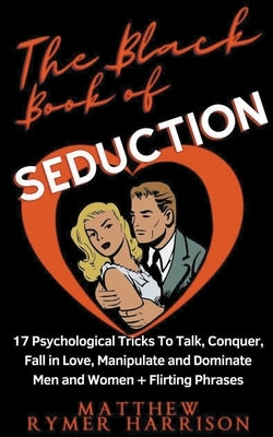 The Black Book of Seduction 17 Psychological Tricks To Talk, Conquer, Fall in Love, Manipulate and Dominate Men and Women + Flirting Phrases by Harrison, Matthew Rymer