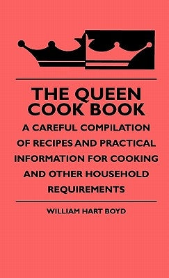 The Queen Cook Book - A Careful Compilation Of Recipes And Practical Information For Cooking And Other Household Requirements by Boyd, William Hart