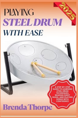 Playing Steel Drum with Ease: A Step-By-Step Guide To Learning Steel Drum Techniques, Reading Sheet Music, And Playing Songs With Confidence by Thorpe, Brenda