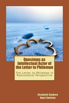 Onesimus as Intellectual Actor of the Letter to Philemon: The Letter to Philemon in Postcolonial Perspective by Santoso, Agus