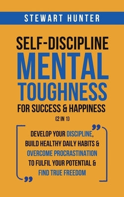 Self-Discipline & Mental Toughness For Success & Happiness (2 in 1): Develop Your Discipline, Build Healthy Daily Habits & Overcome Procrastination To by Hunter, Stewart
