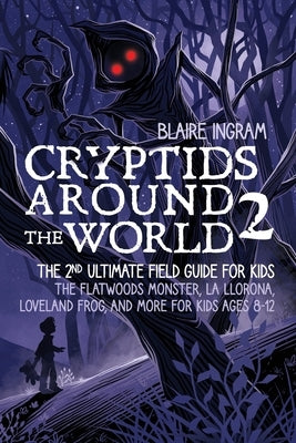 Cryptids Around the World 2: The 2nd Ultimate Field Guide for Kids - The Flatwoods Monster, La Llorona, Loveland Frog, and More for Kids Ages 8-12 by Ingram, Blaire
