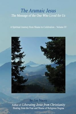 The Aramaic Jesus: The Message of the One Who LIVED for US by Stacey, Jim
