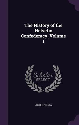 The History of the Helvetic Confederacy, Volume 1 by Planta, Joseph