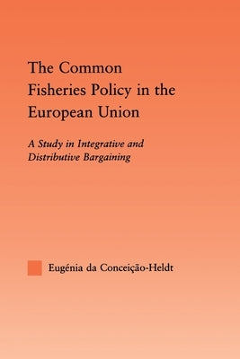 The Common Fisheries Policy in the European Union: A Study in Integrative and Distributive Bargaining by Da Condeição-Heldt, Eugénia