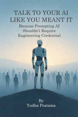 Talk to Your AI Like You Meant It: Because Prompting AI Shouldn't Require Engineering Credentials by Pratama, Yudha